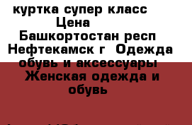 куртка супер класс!!! › Цена ­ 800 - Башкортостан респ., Нефтекамск г. Одежда, обувь и аксессуары » Женская одежда и обувь   